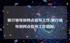 银行领导到网点指导工作(银行领导到网点指导工作简报)