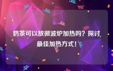 奶茶可以放微波炉加热吗？探讨最佳加热方式！