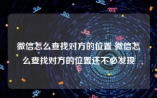 微信怎么查找对方的位置 微信怎么查找对方的位置还不必发现