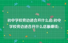 初中学校旁边适合开什么店(初中学校旁边适合开什么店最赚钱)