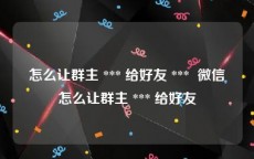 怎么让群主 *** 给好友 ***  微信怎么让群主 *** 给好友