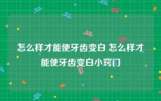 怎么样才能使牙齿变白 怎么样才能使牙齿变白小窍门