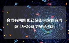 合同有问题 但已经签字(合同有问题 但已经签字损害利益)