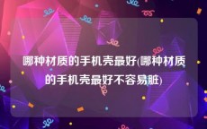 哪种材质的手机壳最好(哪种材质的手机壳最好不容易脏)