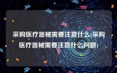 采购医疗器械需要注意什么(采购医疗器械需要注意什么问题)