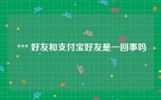  *** 好友和支付宝好友是一回事吗