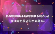 怀孕能喝奶茶店的水果茶吗(怀孕可以喝奶茶店的水果茶吗)