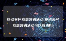 移动客户发展营销活动(移动客户发展营销活动可以取消吗)