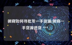 微商如何寻批发一手货源(微商一手货源进货 *** )