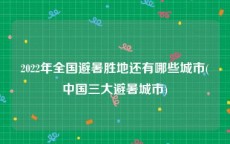 2022年全国避暑胜地还有哪些城市(中国三大避暑城市)