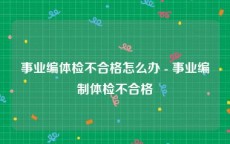 事业编体检不合格怎么办 - 事业编制体检不合格