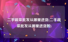 二手蔬菜批发从哪里进货(二手蔬菜批发从哪里进货的)