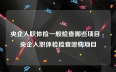 央企入职体检一般检查哪些项目 - 央企入职体检检查哪些项目