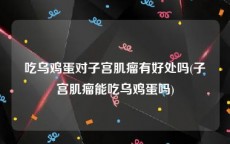 吃乌鸡蛋对子宫肌瘤有好处吗(子宫肌瘤能吃乌鸡蛋吗)