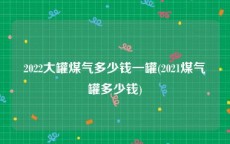 2022大罐煤气多少钱一罐(2021煤气罐多少钱)