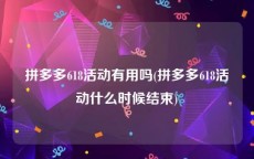 拼多多618活动有用吗(拼多多618活动什么时候结束)