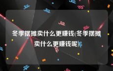冬季摆摊卖什么更赚钱(冬季摆摊卖什么更赚钱呢)