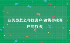 业务员怎么寻找客户(销售寻找客户的方法)