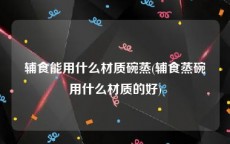 辅食能用什么材质碗蒸(辅食蒸碗用什么材质的好)