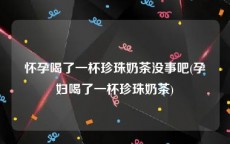 怀孕喝了一杯珍珠奶茶没事吧(孕妇喝了一杯珍珠奶茶)