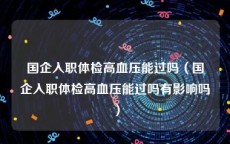 国企入职体检高血压能过吗（国企入职体检高血压能过吗有影响吗）