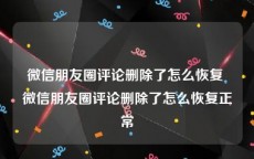 微信朋友圈评论删除了怎么恢复 微信朋友圈评论删除了怎么恢复正常