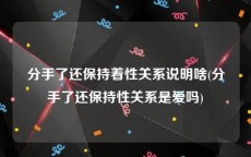 分手了还保持着性关系说明啥(分手了还保持性关系是爱吗)