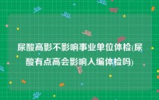 尿酸高影不影响事业单位体检(尿酸有点高会影响入编体检吗)