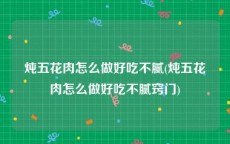 炖五花肉怎么做好吃不腻(炖五花肉怎么做好吃不腻窍门)