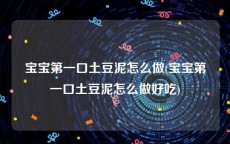 宝宝第一口土豆泥怎么做(宝宝第一口土豆泥怎么做好吃)