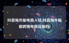 抖音海外版电商入驻(抖音海外版做跨境电商容易吗)
