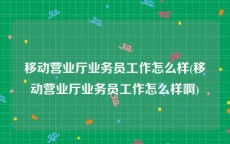 移动营业厅业务员工作怎么样(移动营业厅业务员工作怎么样啊)