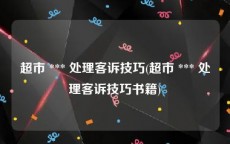 超市 *** 处理客诉技巧(超市 *** 处理客诉技巧书籍)