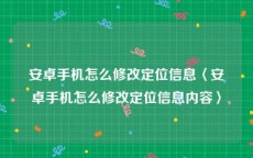 安卓手机怎么修改定位信息〈安卓手机怎么修改定位信息内容〉