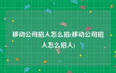 移动公司招人怎么招(移动公司招人怎么招人)
