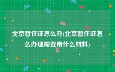 北京暂住证怎么办(北京暂住证怎么办理需要带什么材料)