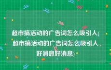 超市搞活动的广告词怎么吸引人(超市搞活动的广告词怎么吸引人好消息好消息)