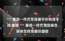  *** 童装一件代发货源平价购货手段,曲靖 *** 童装一件代发货源告诉你怎样加盟价提货