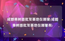 成都果树苗批发基地在哪里(成都果树苗批发基地在哪里有)