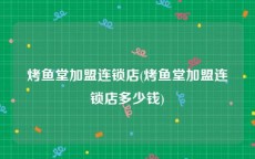 烤鱼堂加盟连锁店(烤鱼堂加盟连锁店多少钱)