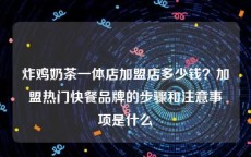 炸鸡奶茶一体店加盟店多少钱？加盟热门快餐品牌的步骤和注意事项是什么