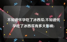不知道怀孕吃了冰西瓜(不知道怀孕吃了冰西瓜有多大影响)