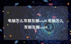 电脑怎么发朋友圈win10 电脑怎么发朋友圈win10