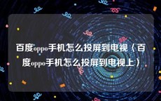 百度oppo手机怎么投屏到电视〈百度oppo手机怎么投屏到电视上〉