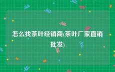 怎么找茶叶经销商(茶叶厂家直销批发)