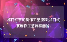 祁门红茶的制作工艺流程(祁门红茶制作工艺流程图片)