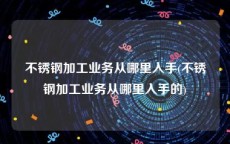 不锈钢加工业务从哪里入手(不锈钢加工业务从哪里入手的)