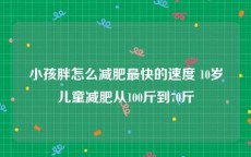 小孩胖怎么减肥最快的速度 10岁儿童减肥从100斤到70斤