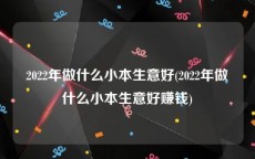 2022年做什么小本生意好(2022年做什么小本生意好赚钱)
