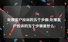 处理客户投诉的五个步骤(处理客户投诉的五个步骤是什么)